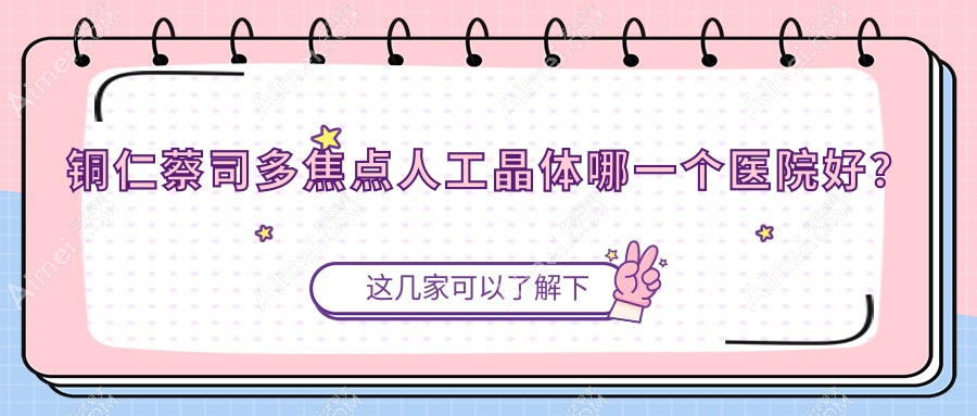 铜仁蔡司多焦点人工晶体哪一个医院好？甄选五家当地实力不低的整形机构