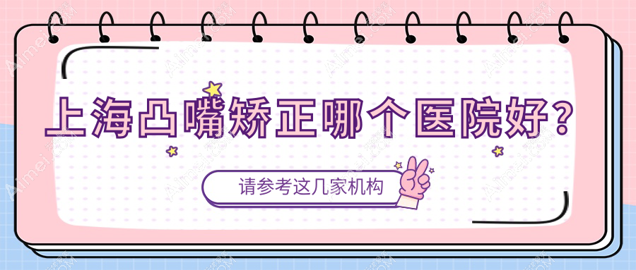 上海凸嘴矫正哪个医院好？2025排名榜:静萱、衡山虹妇幼医院科、威兹曼医院等上榜！附价目表