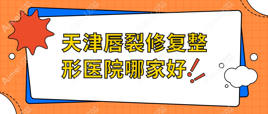 天津唇裂修复哪家好？推荐天津唇裂修复口碑好还正规的医院