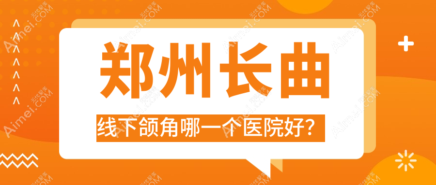郑州长曲线下颌角哪一个医院好？柏丽芙、新郑肌因、医院等这10家技术很好