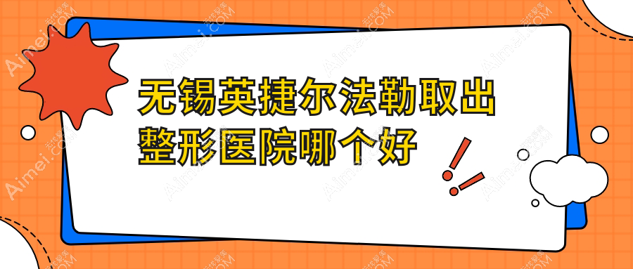 无锡英捷尔法勒取出医院哪个好？一芙、瀚天，附价格表