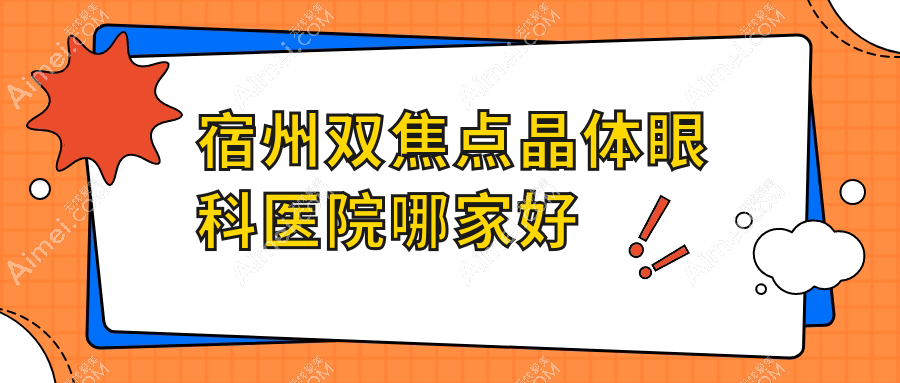 宿州双焦点晶体哪家好？宿州眼科医院排名中医医院/中医院/第一人民医院