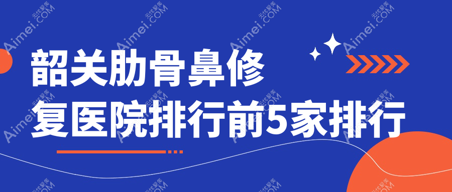 韶关肋骨鼻修复医院排行前5家排行预览/奢啡是本地热门医院
