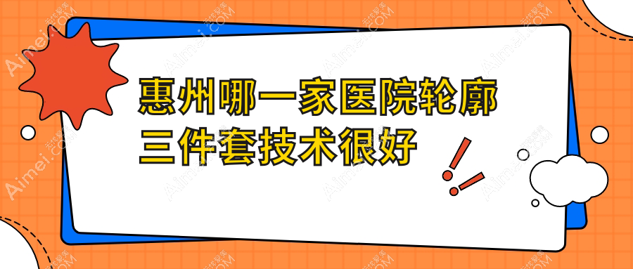 惠州哪一家医院轮廓三件套技术很好？精挑10家热门医院,附医院全面介绍