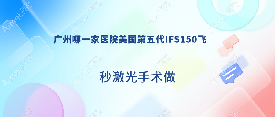 广州哪一家医院美国第五代IFS150飞秒激光手术做的更好？新版广州美国第五代IFS150飞秒激光排行TOP10医院揭晓
