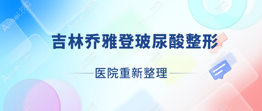 吉林乔雅登玻尿酸整形医院重新整理前10测评,整理归纳本地这10家被各位推崇