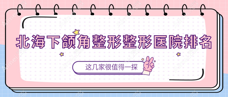 北海下颌角整形医院排名前5:伊美姬|韩美下颌角整形很好