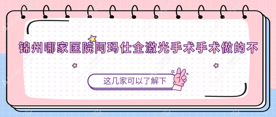 锦州哪家医院阿玛仕全激光手术手术做的不错？新版锦州阿玛仕全激光手术排名榜TOP十医院揭秘