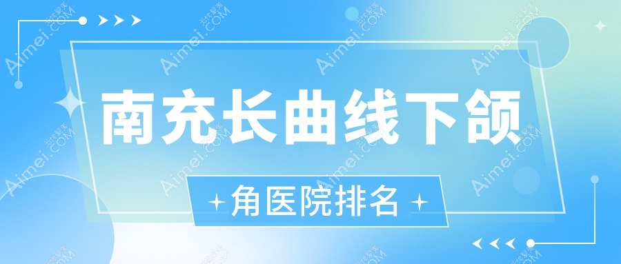 南充长曲线下颌角好的医院排名，亲们真实点评医院分享
