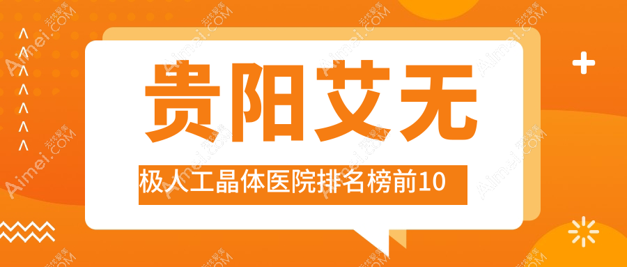 贵阳艾无极人工晶体医院排名榜前10有哪些贵阳更好艾无极人工晶体眼科医院