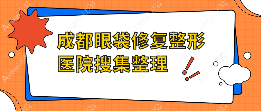 成都眼袋修复整形医院搜集整理前十测评,整理本地这十家被大家推荐