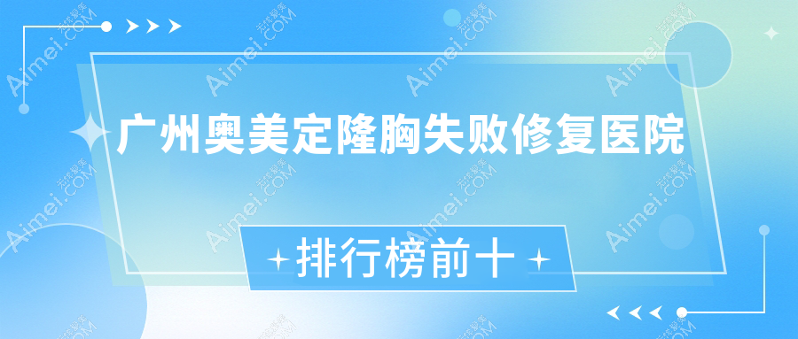 广州奥美定隆胸失败修复医院排行榜前十有哪些广州更好奥美定隆胸失败修复整形医院