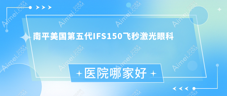 南平美国第五代IFS150飞秒激光哪家好？推荐南平美国第五代IFS150飞秒激光有口皆碑还正规的医院