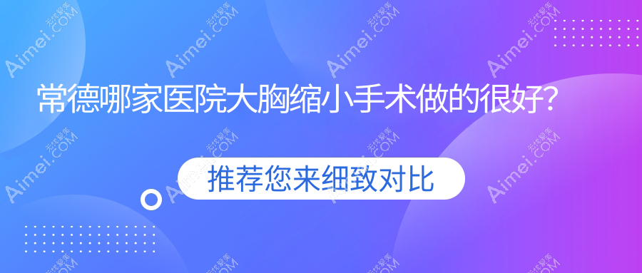 常德哪家医院大胸缩小手术做的很好？新版常德大胸缩小排名榜单TOP十医院揭晓