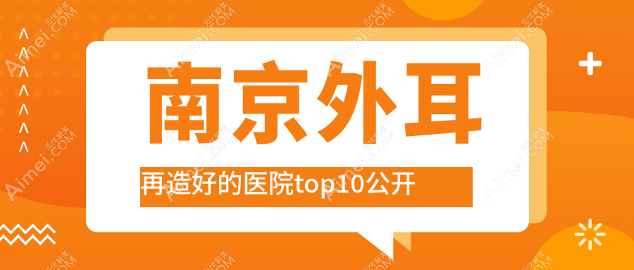 南京外耳再造好的医院top10公开:橘子|七度|筋久等有名气大医生