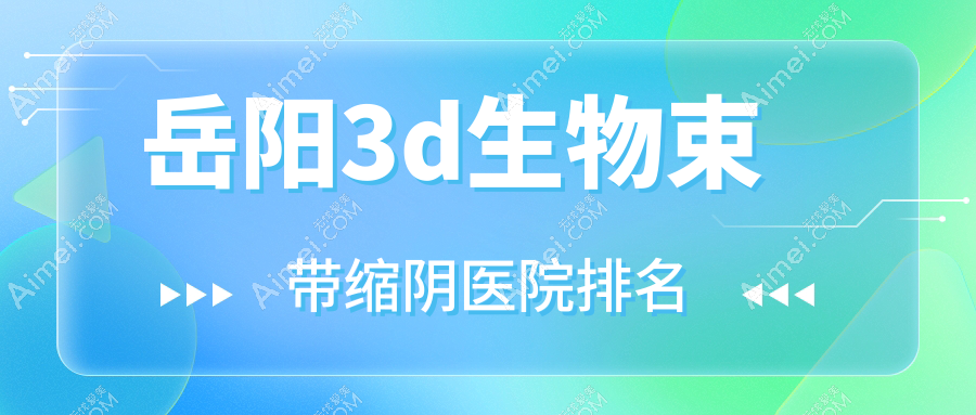 岳阳3d生物束带缩阴好的医院排名，友友真实点评医院分享