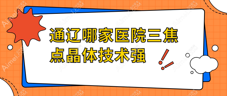 通辽哪家医院三焦点晶体技术强？盘点10家热门医院,附医院解析