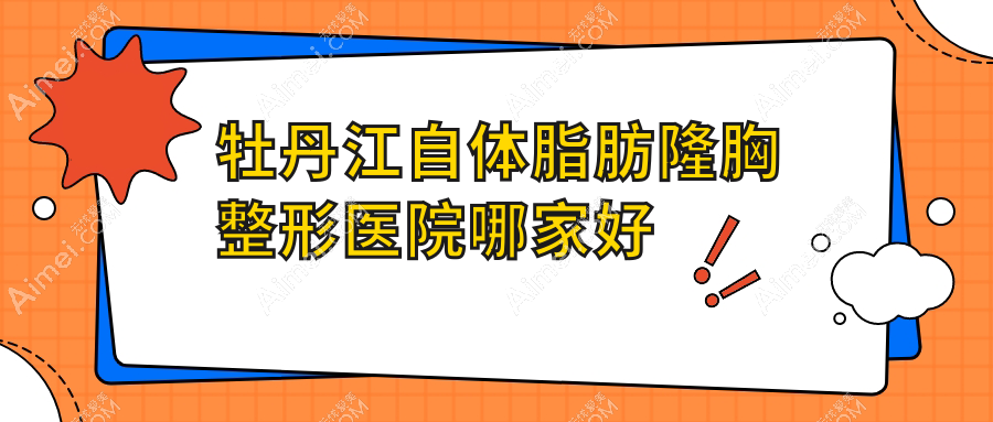 牡丹江自体脂肪隆胸哪家好？牡丹江整形医院排名莎莎、珍妮、尹金哲