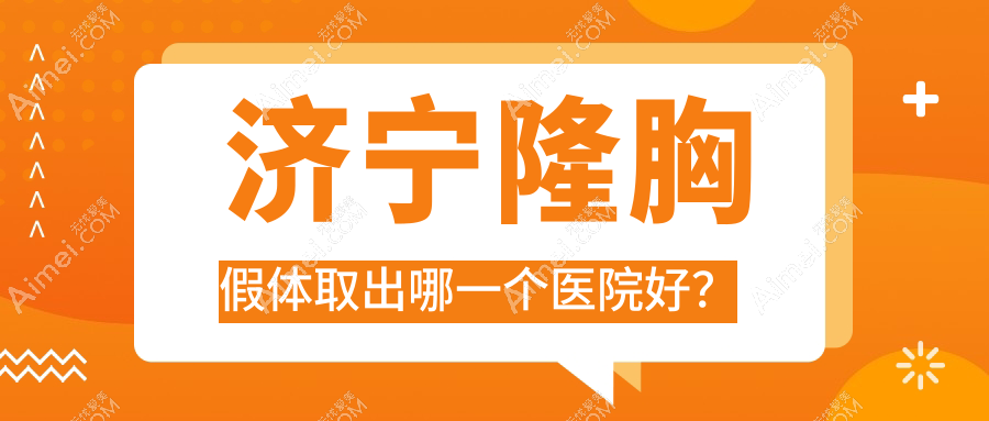 济宁隆胸假体取出哪一个医院好？名尊/医莱美医院/依月等这十家技术强