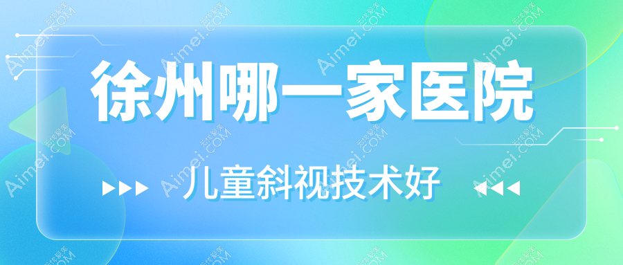 徐州哪一家医院儿童斜视技术好？精挑十家热门医院,附医院详细讲解