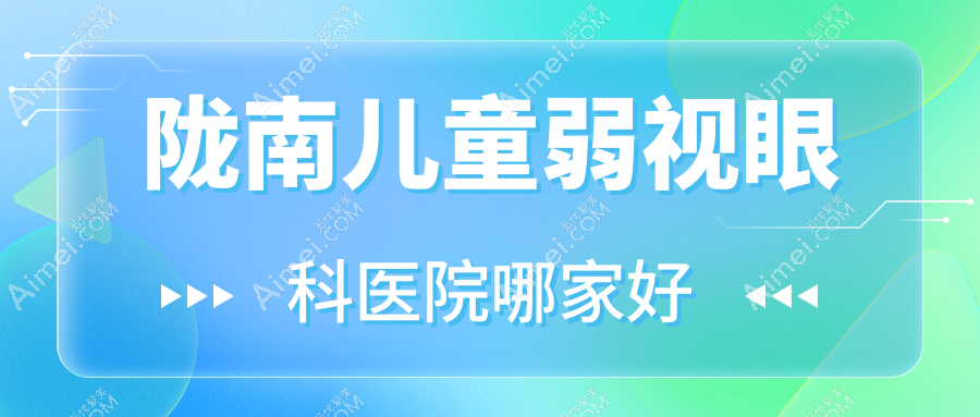 陇南儿童弱视哪家好？推荐陇南儿童弱视值得信任还正规的医院