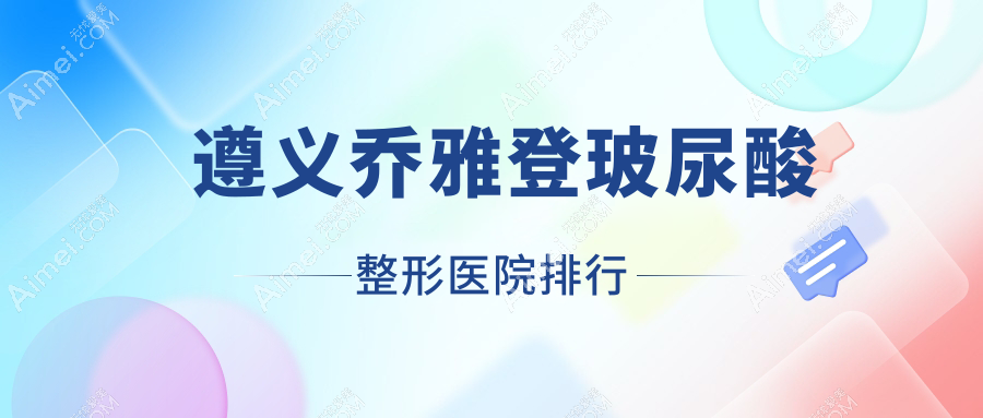 遵义乔雅登玻尿酸整形医院排行公布(华禧妇产医院私密科实力人气很高)