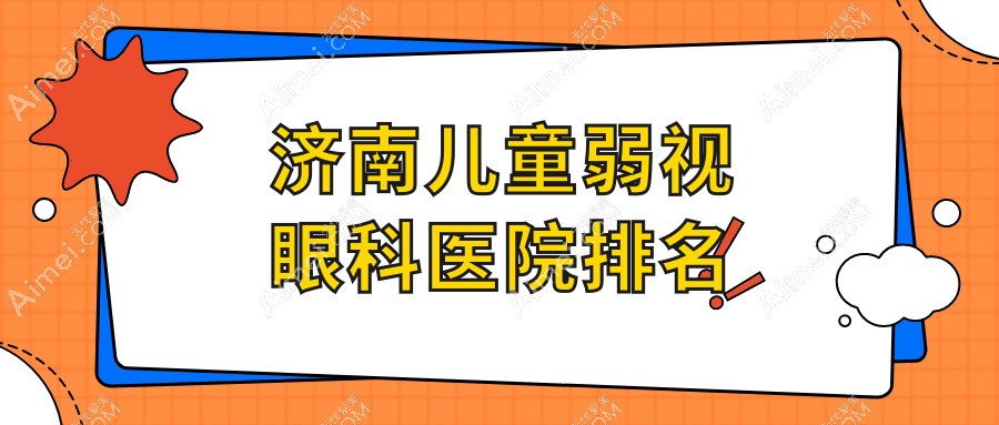济南儿童弱视医院价格公开:排名靠前的医院儿童弱视费用便宜又好