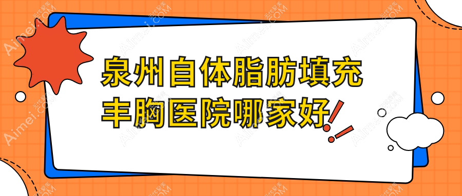 泉州自体脂肪填充丰胸医院哪家好？做微创微创隆胸/胶原蛋白丰胸的医院有这10家