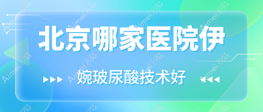 北京哪家医院伊婉玻尿酸技术好？精选10家热门医院,附医院全面解析