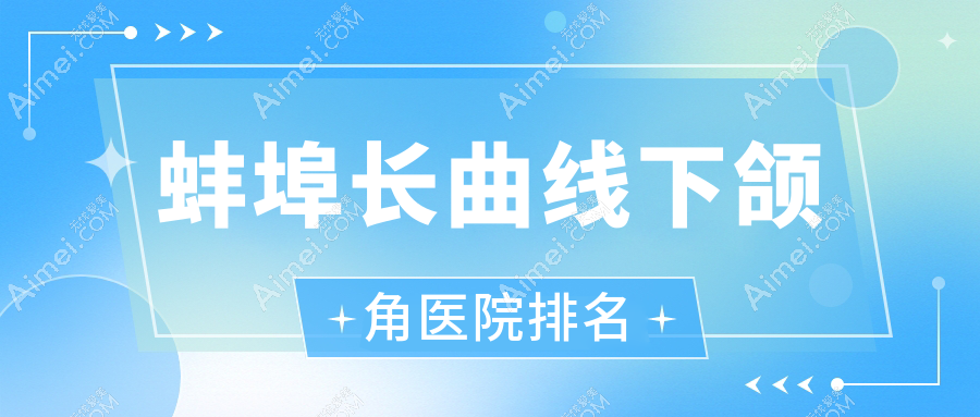 蚌埠长曲线下颌角好的医院排名，亲们真实评价医院分享