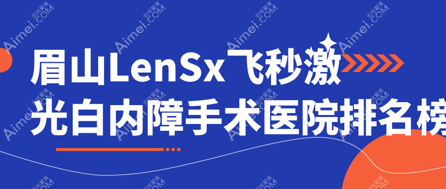 眉山LenSx飞秒激光白内障手术医院排名榜单前5有哪些眉山更好LenSx飞秒激光白内障手术眼科医院