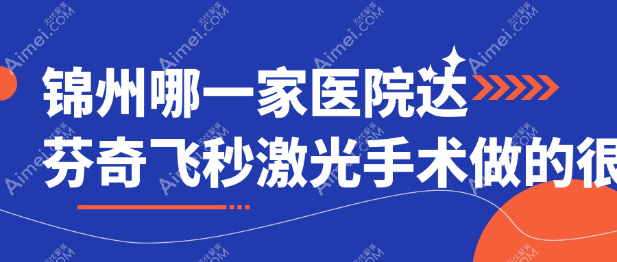 锦州哪一家医院达芬奇飞秒激光手术做的很不错？新版锦州达芬奇飞秒激光排行榜TOP十医院揭秘
