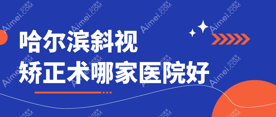 哈尔滨斜视矫正术哪家医院好？眼科医院、人气测评收费价目表总览！