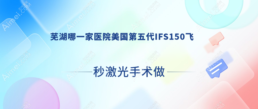 芜湖哪一家医院美国第五代IFS150飞秒激光手术做的很好？全新芜湖美国第五代IFS150飞秒激光排行TOP10医院公开