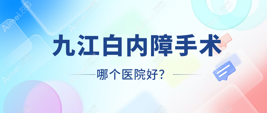 九江白内障手术哪个医院好？盘点十家当地技术较高的整形机构