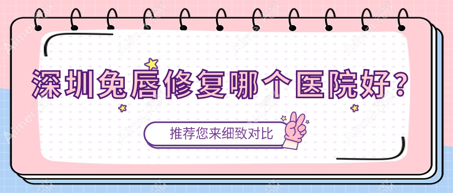 深圳兔唇修复哪个医院好？2025排名榜单:马尔霏/景田医院科/画美医院等上榜！附收费表