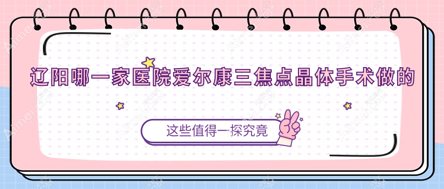 辽阳哪一家医院爱尔康三焦点晶体手术做的不错？新版康三焦点晶体排行榜TOP十医院公开