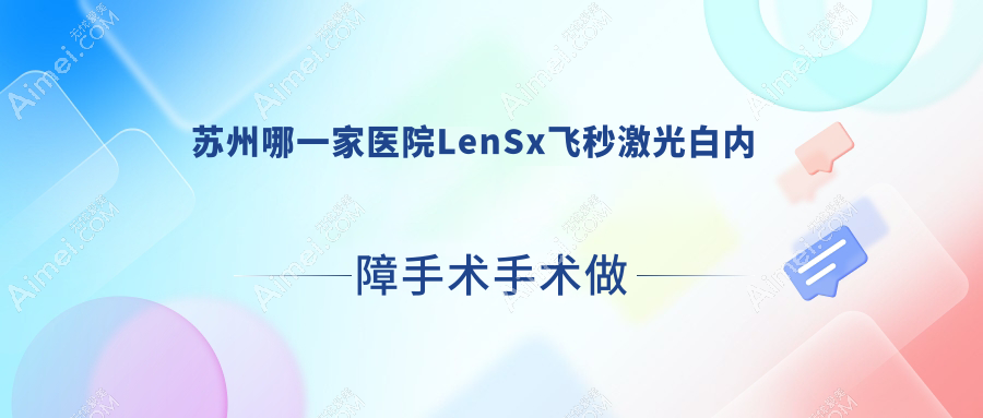 苏州哪一家医院LenSx飞秒激光白内障手术手术做的比较好？新版苏州LenSx飞秒激光白内障手术排名榜TOP十医院公布