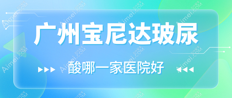 广州宝尼达玻尿酸哪一家医院好？整形医院、人气评价收费价格表一览！