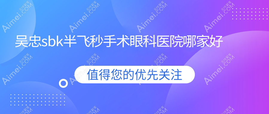 吴忠sbk半飞秒手术哪家好？推荐吴忠sbk半飞秒手术值得信任还正规的医院