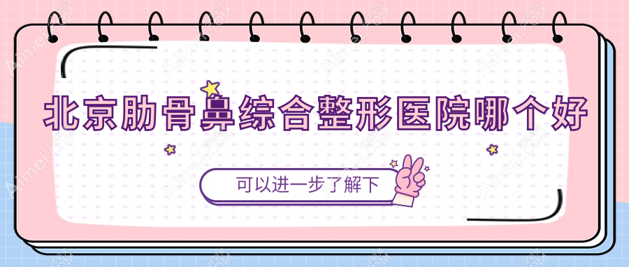 北京肋骨鼻综合医院哪个好？康美佳丽/和颜美帕花雅丝，附带价格表