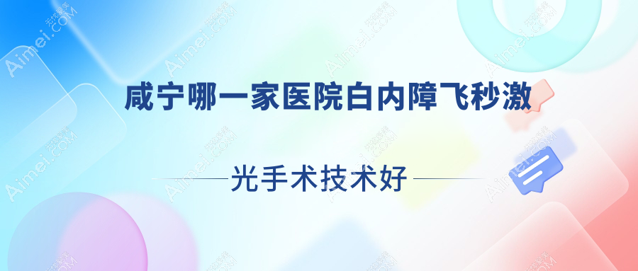 咸宁哪一家医院白内障飞秒激光手术技术好？精选十家热门医院,附医院详细阐述
