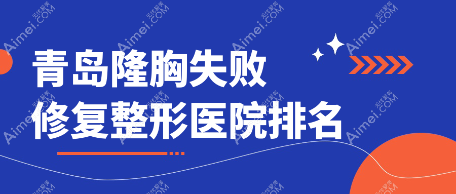 青岛隆胸失败修复医院排名前十:亿星、江南名佳医学做包膜挛缩不错