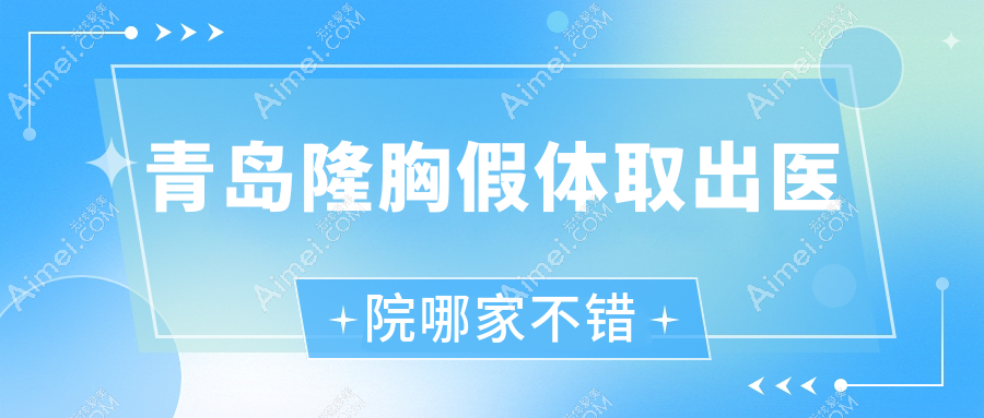 青岛隆胸假体取出医院哪家不错？做英捷尔法勒取出/生长因子取出的医院有这十家