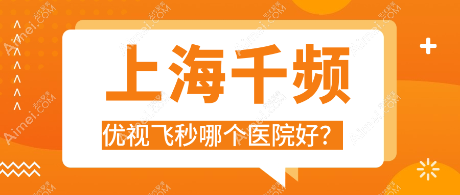 上海千频优视飞秒哪个医院好？中山医院/九亭医院/奉城医院等这十家技术强