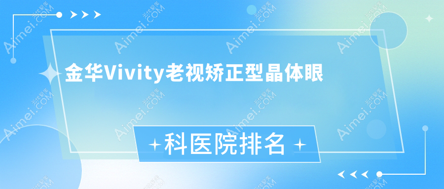 金华Vivity老视矫正型晶体哪家医院较好？人气排行前十，义乌高血压防治中心等口碑入选
