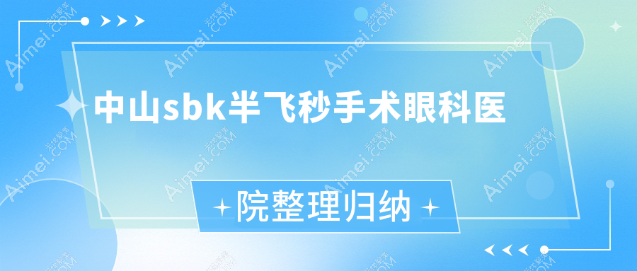 中山sbk半飞秒手术眼科医院整理归纳前10评测,搜集整理当地这10家被大家尊敬