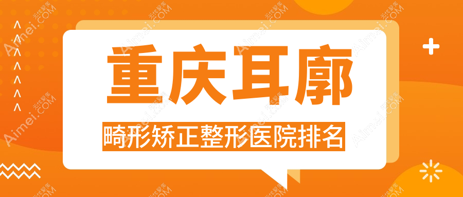 重庆耳廓畸形矫正好的医院排名:耳廓畸形矫正好的正规医院除了育恩联华妇产医院私密科还有这10家