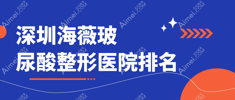 深圳海薇玻尿酸哪家医院较好？人气排行前10，私享等口碑上榜
