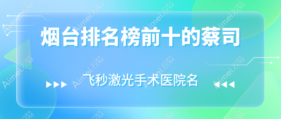 烟台排名榜前十的蔡司飞秒激光手术医院名单公布(推荐烟台蔡司飞秒激光手术更好的十家医院)